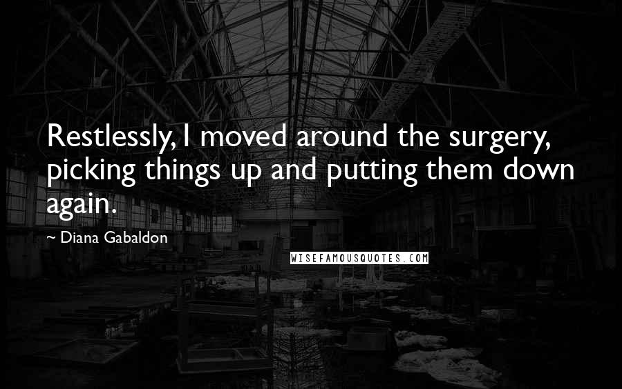 Diana Gabaldon Quotes: Restlessly, I moved around the surgery, picking things up and putting them down again.