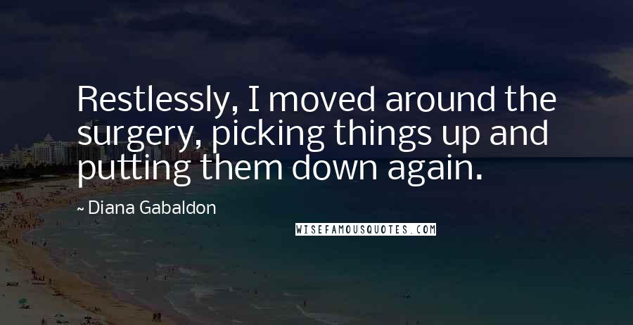 Diana Gabaldon Quotes: Restlessly, I moved around the surgery, picking things up and putting them down again.