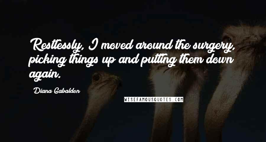 Diana Gabaldon Quotes: Restlessly, I moved around the surgery, picking things up and putting them down again.