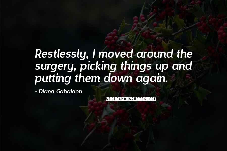 Diana Gabaldon Quotes: Restlessly, I moved around the surgery, picking things up and putting them down again.