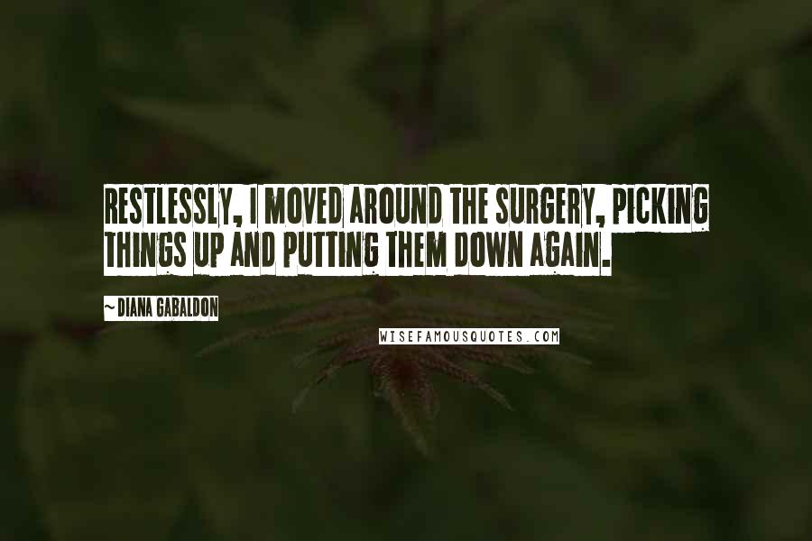 Diana Gabaldon Quotes: Restlessly, I moved around the surgery, picking things up and putting them down again.