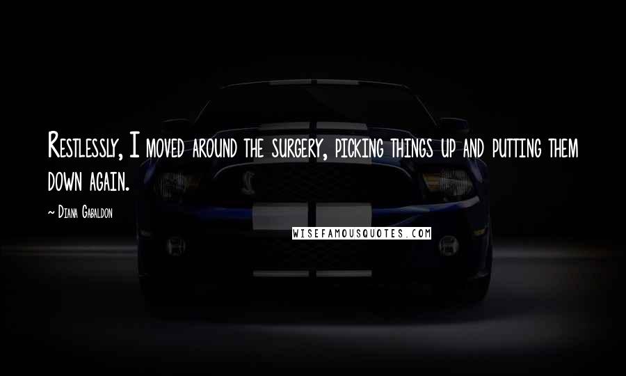 Diana Gabaldon Quotes: Restlessly, I moved around the surgery, picking things up and putting them down again.