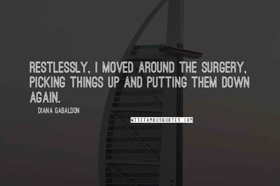 Diana Gabaldon Quotes: Restlessly, I moved around the surgery, picking things up and putting them down again.