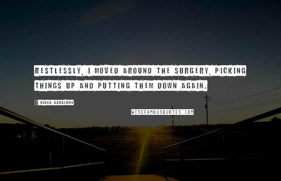 Diana Gabaldon Quotes: Restlessly, I moved around the surgery, picking things up and putting them down again.