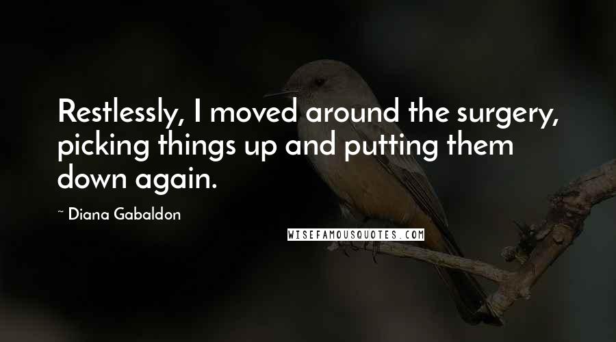 Diana Gabaldon Quotes: Restlessly, I moved around the surgery, picking things up and putting them down again.