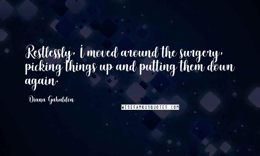 Diana Gabaldon Quotes: Restlessly, I moved around the surgery, picking things up and putting them down again.