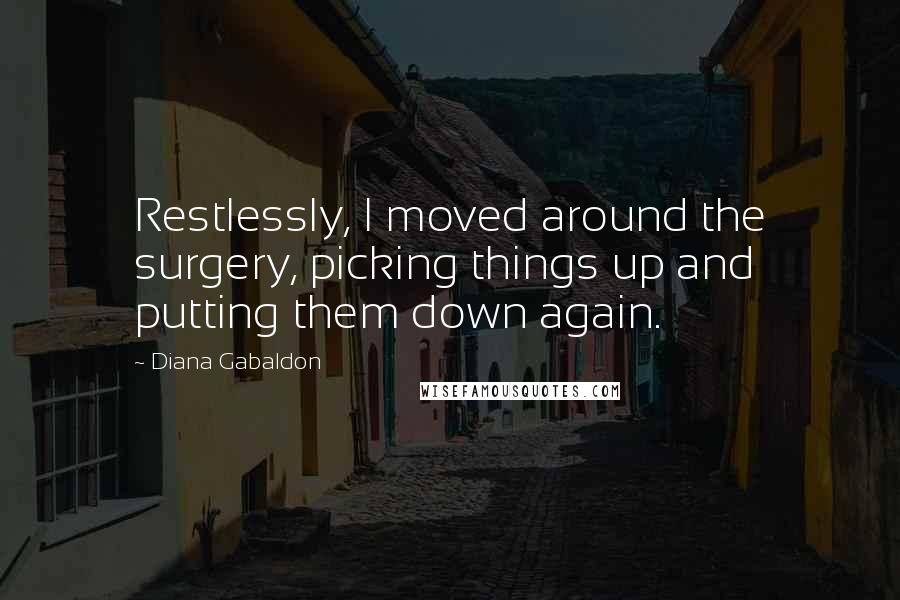 Diana Gabaldon Quotes: Restlessly, I moved around the surgery, picking things up and putting them down again.