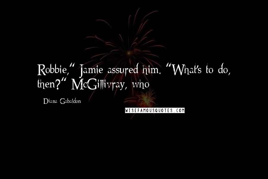 Diana Gabaldon Quotes: Robbie," Jamie assured him. "What's to do, then?" McGillivray, who