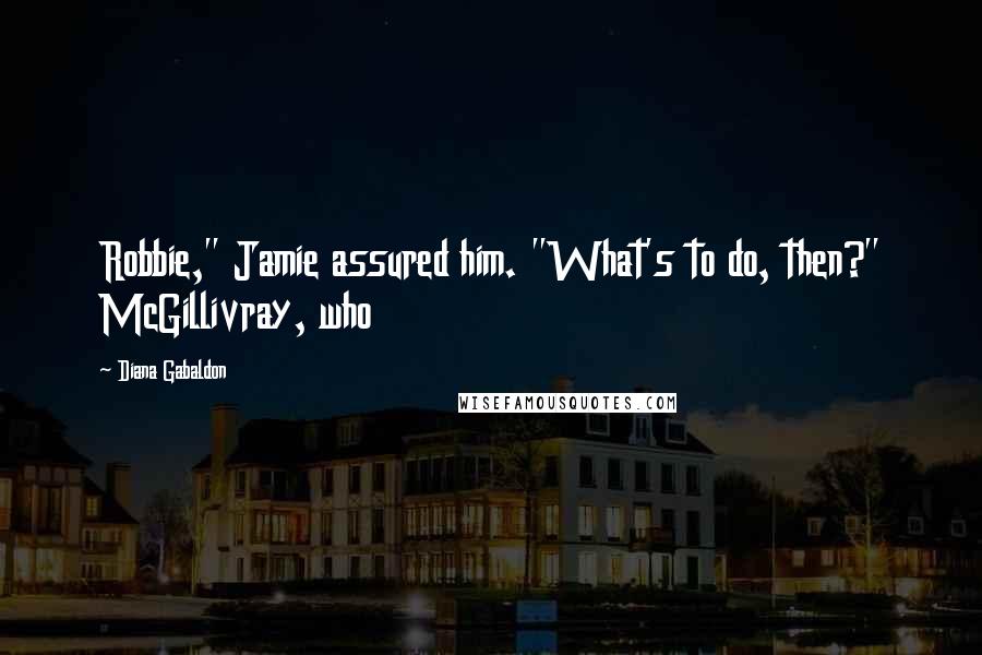 Diana Gabaldon Quotes: Robbie," Jamie assured him. "What's to do, then?" McGillivray, who