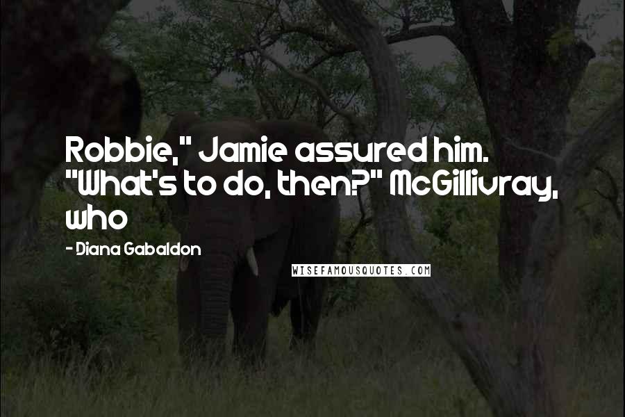 Diana Gabaldon Quotes: Robbie," Jamie assured him. "What's to do, then?" McGillivray, who
