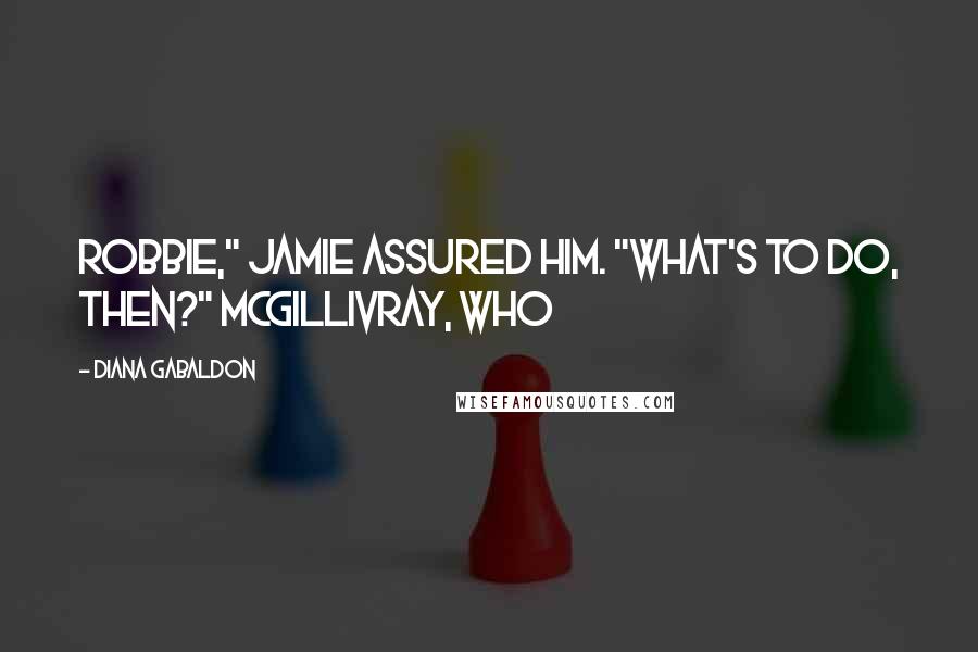 Diana Gabaldon Quotes: Robbie," Jamie assured him. "What's to do, then?" McGillivray, who