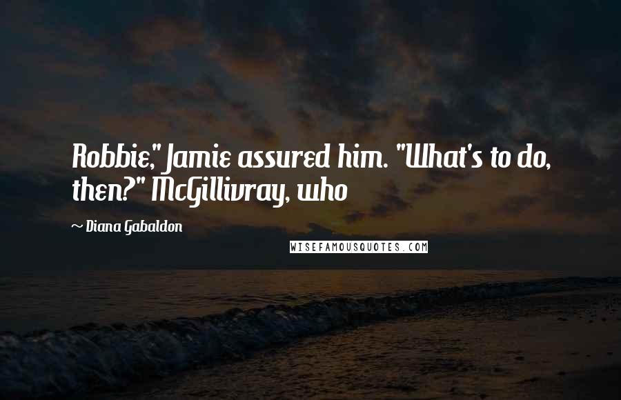 Diana Gabaldon Quotes: Robbie," Jamie assured him. "What's to do, then?" McGillivray, who