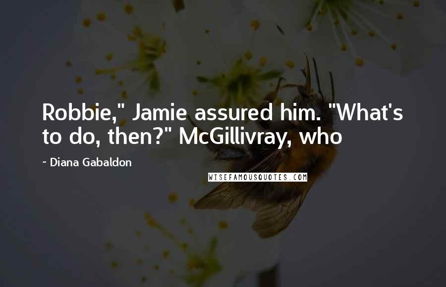 Diana Gabaldon Quotes: Robbie," Jamie assured him. "What's to do, then?" McGillivray, who