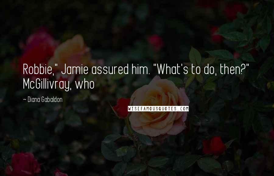 Diana Gabaldon Quotes: Robbie," Jamie assured him. "What's to do, then?" McGillivray, who