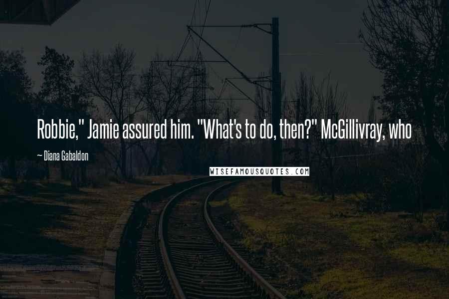 Diana Gabaldon Quotes: Robbie," Jamie assured him. "What's to do, then?" McGillivray, who