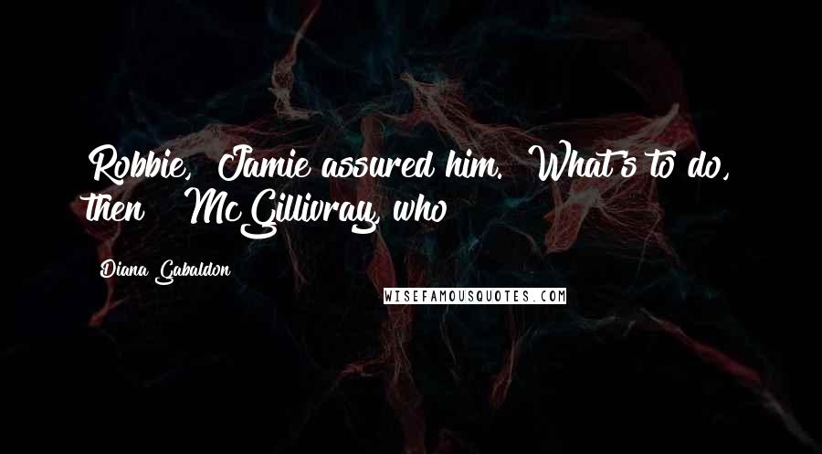 Diana Gabaldon Quotes: Robbie," Jamie assured him. "What's to do, then?" McGillivray, who