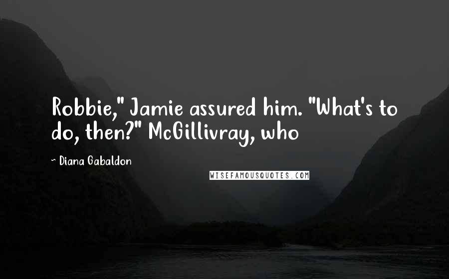 Diana Gabaldon Quotes: Robbie," Jamie assured him. "What's to do, then?" McGillivray, who