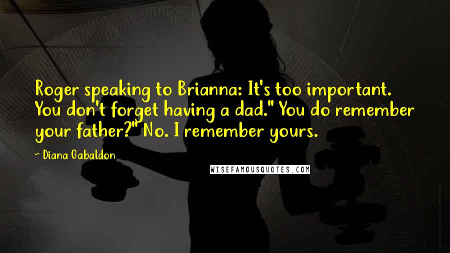 Diana Gabaldon Quotes: Roger speaking to Brianna: It's too important. You don't forget having a dad." You do remember your father?" No. I remember yours.