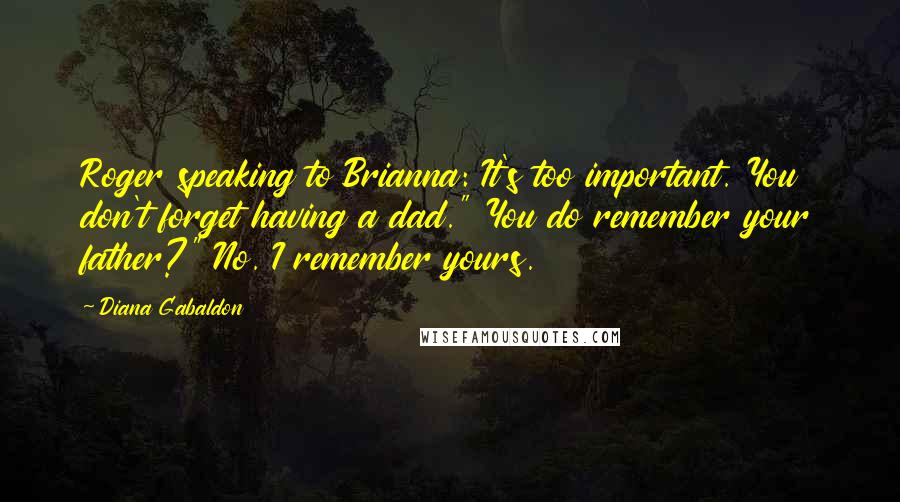 Diana Gabaldon Quotes: Roger speaking to Brianna: It's too important. You don't forget having a dad." You do remember your father?" No. I remember yours.