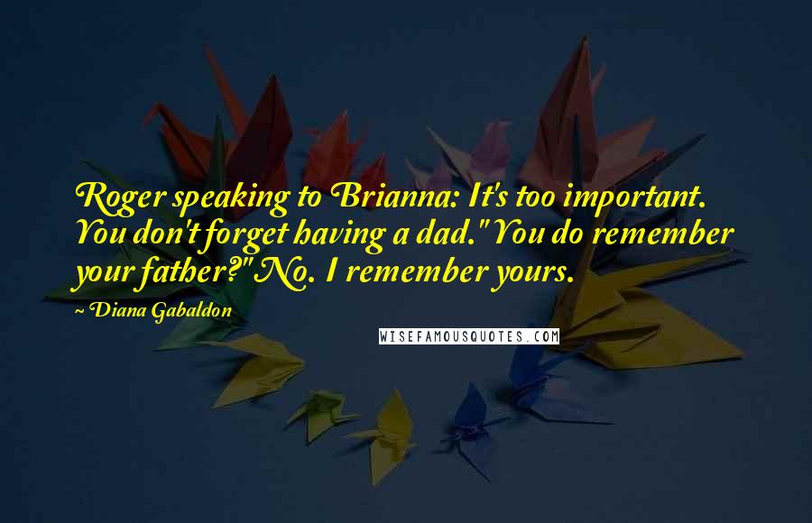 Diana Gabaldon Quotes: Roger speaking to Brianna: It's too important. You don't forget having a dad." You do remember your father?" No. I remember yours.