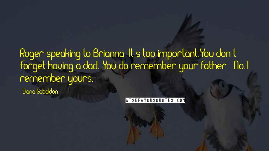 Diana Gabaldon Quotes: Roger speaking to Brianna: It's too important. You don't forget having a dad." You do remember your father?" No. I remember yours.