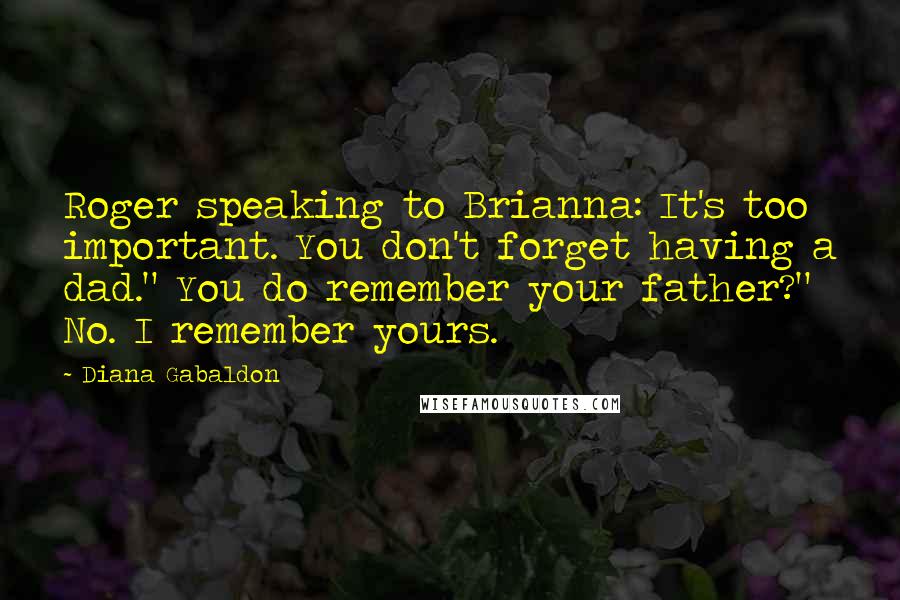 Diana Gabaldon Quotes: Roger speaking to Brianna: It's too important. You don't forget having a dad." You do remember your father?" No. I remember yours.