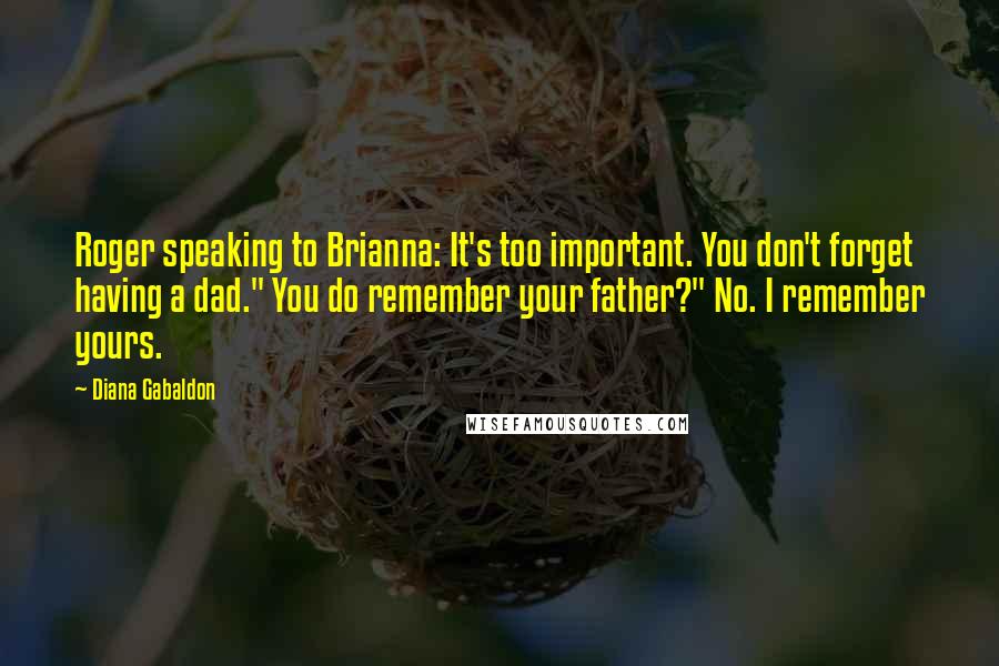 Diana Gabaldon Quotes: Roger speaking to Brianna: It's too important. You don't forget having a dad." You do remember your father?" No. I remember yours.