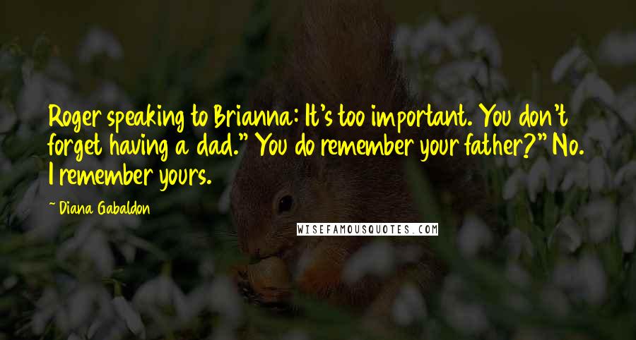 Diana Gabaldon Quotes: Roger speaking to Brianna: It's too important. You don't forget having a dad." You do remember your father?" No. I remember yours.