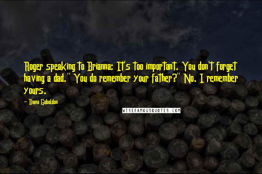 Diana Gabaldon Quotes: Roger speaking to Brianna: It's too important. You don't forget having a dad." You do remember your father?" No. I remember yours.