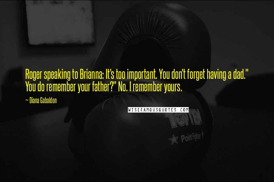 Diana Gabaldon Quotes: Roger speaking to Brianna: It's too important. You don't forget having a dad." You do remember your father?" No. I remember yours.