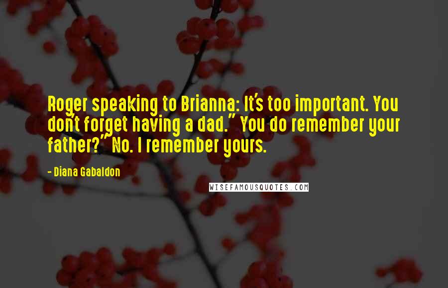 Diana Gabaldon Quotes: Roger speaking to Brianna: It's too important. You don't forget having a dad." You do remember your father?" No. I remember yours.
