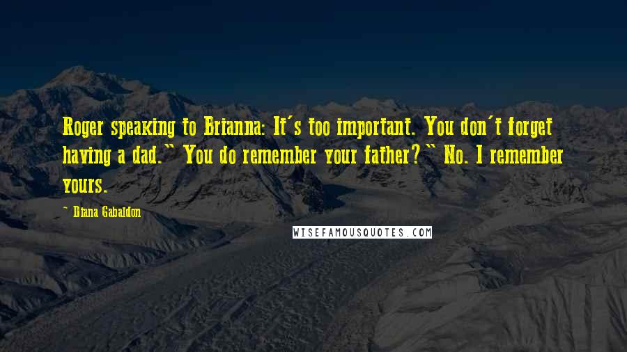 Diana Gabaldon Quotes: Roger speaking to Brianna: It's too important. You don't forget having a dad." You do remember your father?" No. I remember yours.