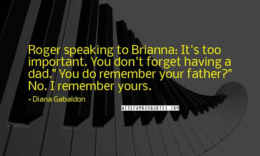 Diana Gabaldon Quotes: Roger speaking to Brianna: It's too important. You don't forget having a dad." You do remember your father?" No. I remember yours.
