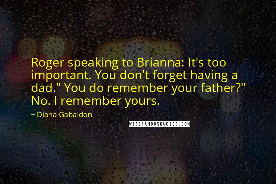 Diana Gabaldon Quotes: Roger speaking to Brianna: It's too important. You don't forget having a dad." You do remember your father?" No. I remember yours.