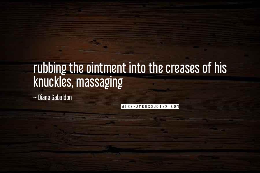 Diana Gabaldon Quotes: rubbing the ointment into the creases of his knuckles, massaging