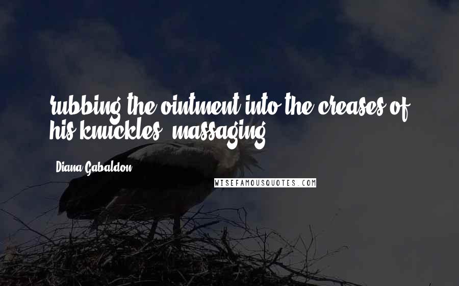 Diana Gabaldon Quotes: rubbing the ointment into the creases of his knuckles, massaging