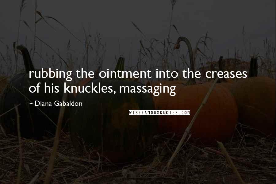 Diana Gabaldon Quotes: rubbing the ointment into the creases of his knuckles, massaging