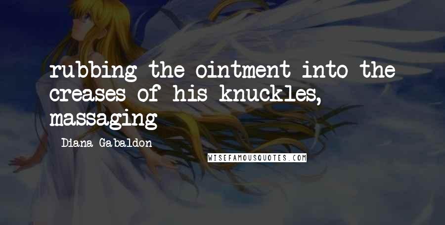 Diana Gabaldon Quotes: rubbing the ointment into the creases of his knuckles, massaging