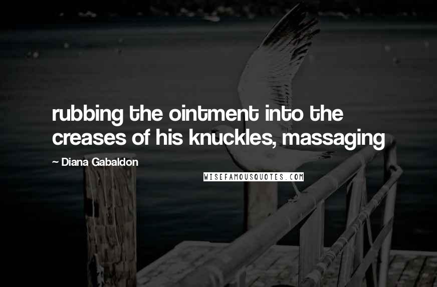 Diana Gabaldon Quotes: rubbing the ointment into the creases of his knuckles, massaging