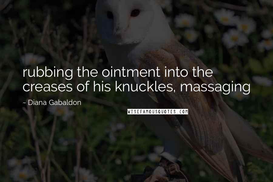 Diana Gabaldon Quotes: rubbing the ointment into the creases of his knuckles, massaging