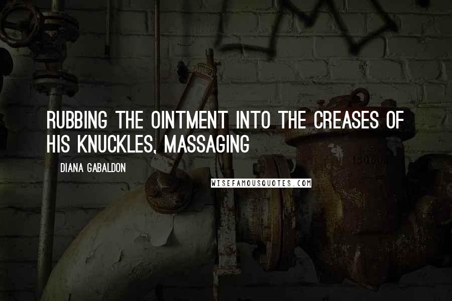 Diana Gabaldon Quotes: rubbing the ointment into the creases of his knuckles, massaging