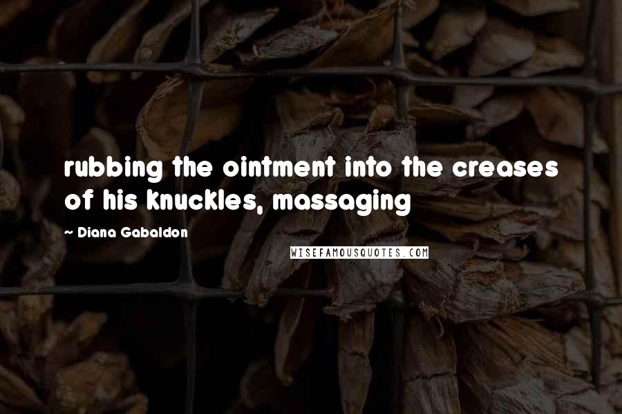 Diana Gabaldon Quotes: rubbing the ointment into the creases of his knuckles, massaging