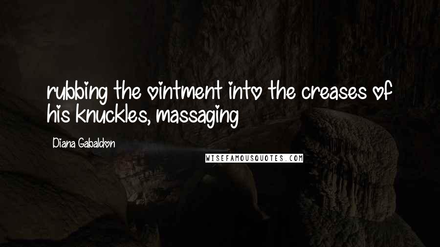 Diana Gabaldon Quotes: rubbing the ointment into the creases of his knuckles, massaging