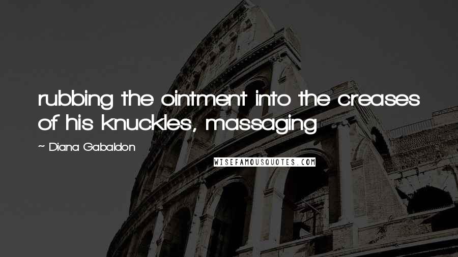 Diana Gabaldon Quotes: rubbing the ointment into the creases of his knuckles, massaging