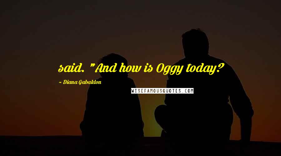 Diana Gabaldon Quotes: said. "And how is Oggy today?