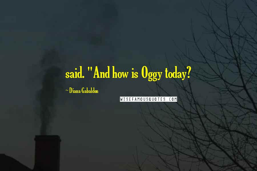 Diana Gabaldon Quotes: said. "And how is Oggy today?