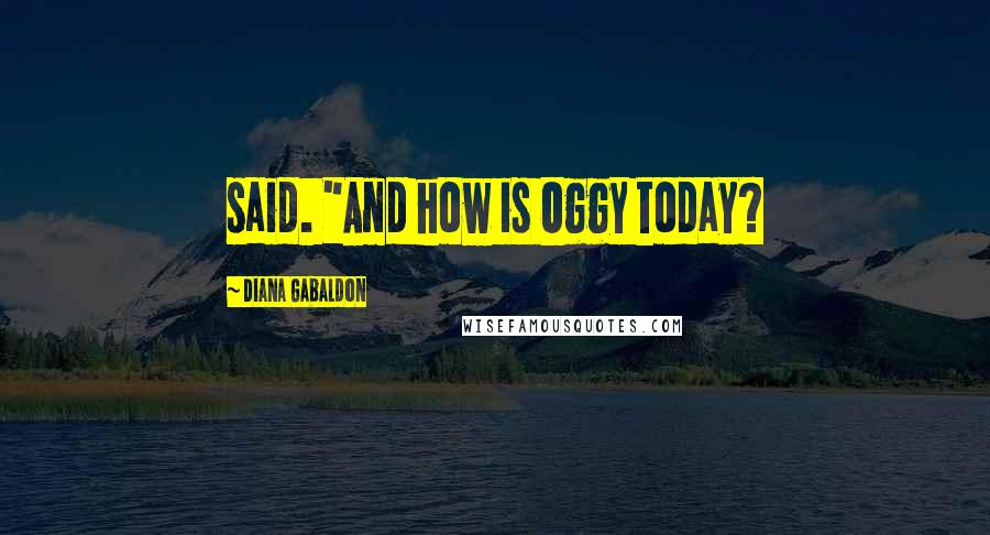 Diana Gabaldon Quotes: said. "And how is Oggy today?