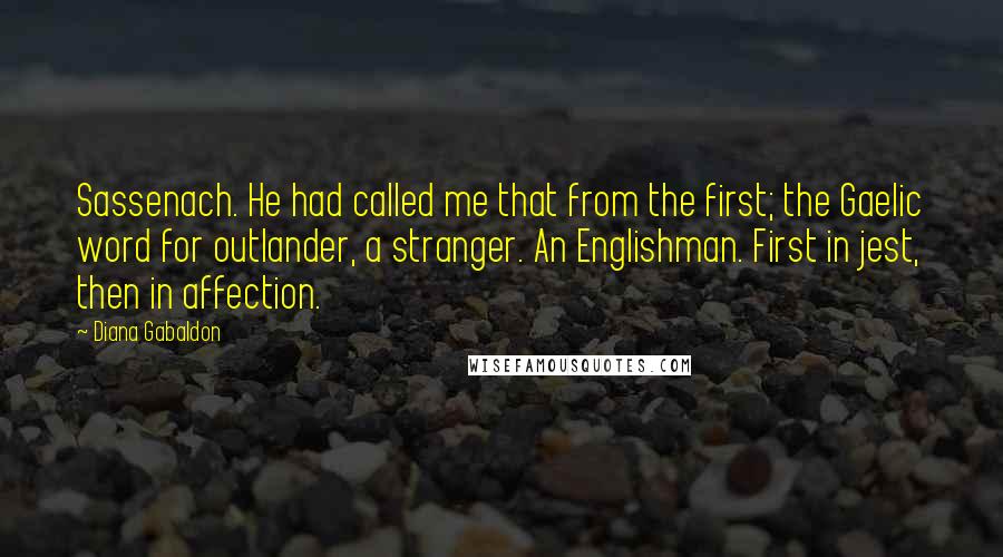 Diana Gabaldon Quotes: Sassenach. He had called me that from the first; the Gaelic word for outlander, a stranger. An Englishman. First in jest, then in affection.