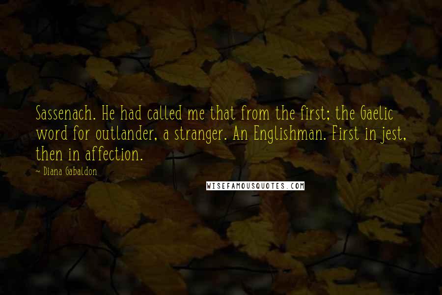 Diana Gabaldon Quotes: Sassenach. He had called me that from the first; the Gaelic word for outlander, a stranger. An Englishman. First in jest, then in affection.