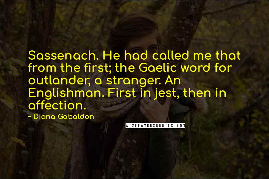 Diana Gabaldon Quotes: Sassenach. He had called me that from the first; the Gaelic word for outlander, a stranger. An Englishman. First in jest, then in affection.